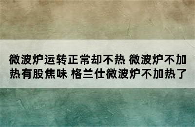 微波炉运转正常却不热 微波炉不加热有股焦味 格兰仕微波炉不加热了